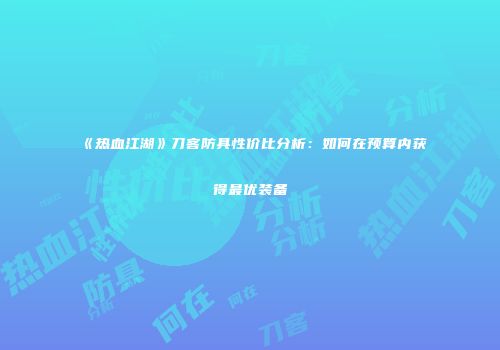 《热血江湖》刀客防具性价比分析：如何在预算内获得最优装备