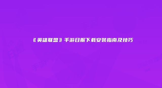 《英雄联盟》手游日服下载安装指南及技巧