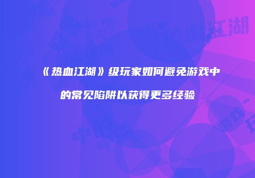 《热血江湖》级玩家如何避免游戏中的常见陷阱以获得更多经验