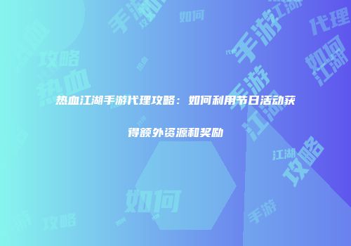 热血江湖手游代理攻略：如何利用节日活动获得额外资源和奖励