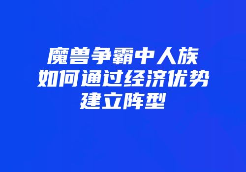 魔兽争霸中人族如何通过经济优势建立阵型