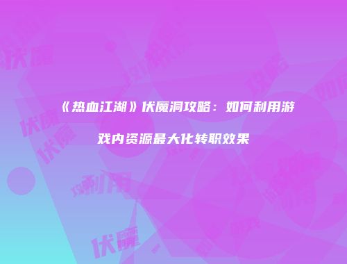 《热血江湖》伏魔洞攻略：如何利用游戏内资源最大化转职效果
