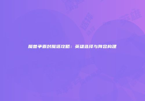魔兽争霸封魔塔攻略：英雄选择与阵容构建