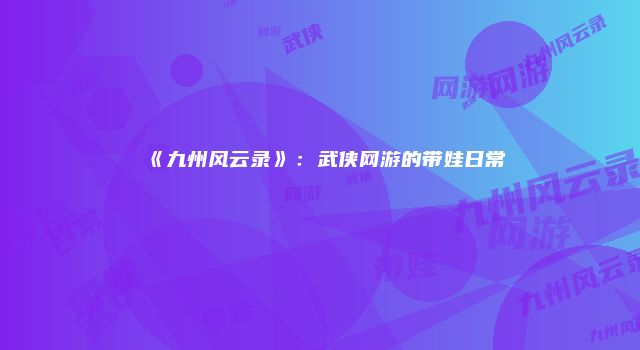 《九州风云录》：武侠网游的带娃日常