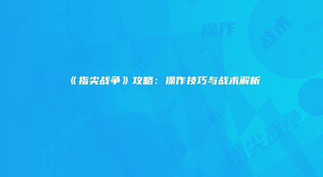 《指尖战争》攻略：操作技巧与战术解析