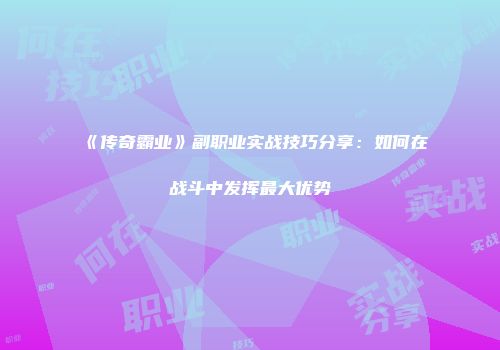 《传奇霸业》副职业实战技巧分享：如何在战斗中发挥最大优势