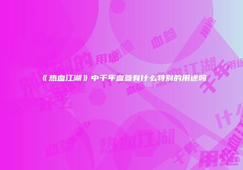 《热血江湖》中千年血参有什么特别的用途吗