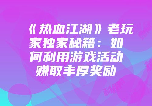 《热血江湖》老玩家独家秘籍：如何利用游戏活动赚取丰厚奖励