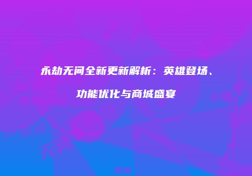 永劫无间全新更新解析：英雄登场、功能优化与商城盛宴