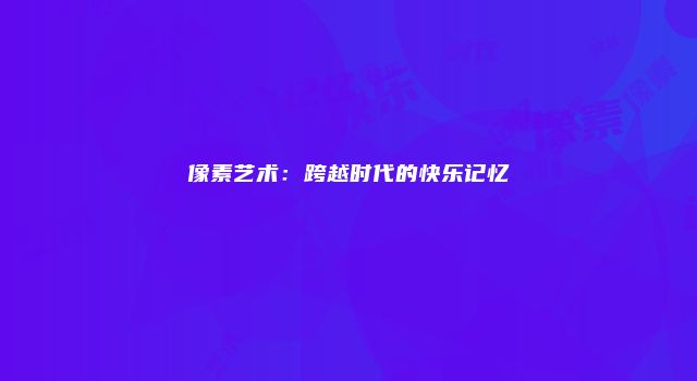 像素艺术：跨越时代的快乐记忆