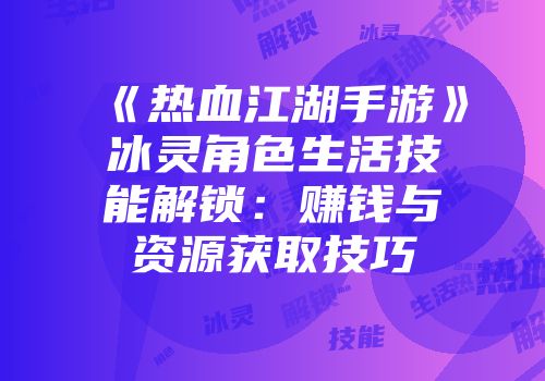 《热血江湖手游》冰灵角色生活技能解锁：赚钱与资源获取技巧