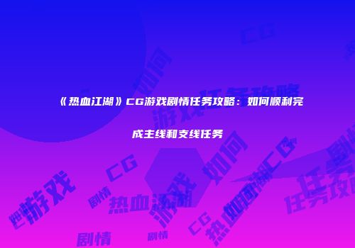 《热血江湖》CG游戏剧情任务攻略：如何顺利完成主线和支线任务