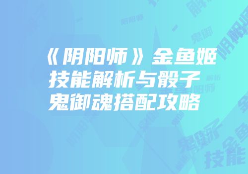 《阴阳师》金鱼姬技能解析与骰子鬼御魂搭配攻略