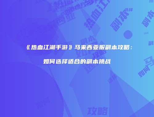《热血江湖手游》马来西亚服副本攻略：如何选择适合的副本挑战