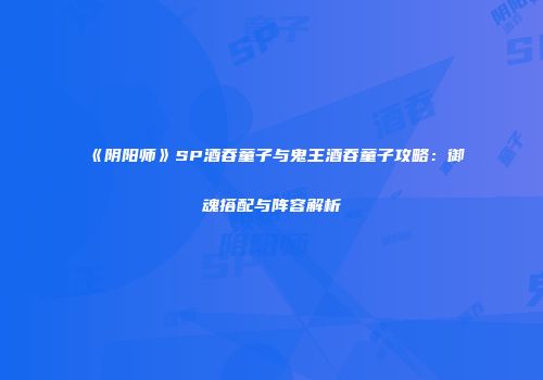《阴阳师》SP酒吞童子与鬼王酒吞童子攻略：御魂搭配与阵容解析