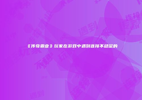 《传奇霸业》玩家在游戏中遇到连接不稳定的