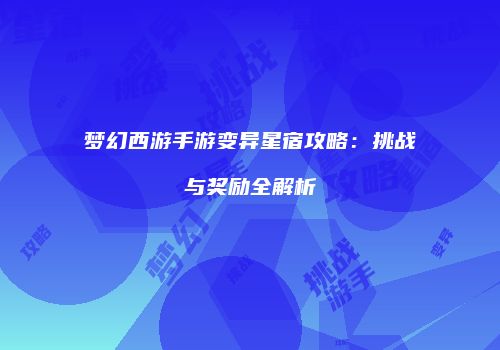 梦幻西游手游变异星宿攻略：挑战与奖励全解析