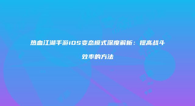热血江湖手游iOS变态模式深度解析：提高战斗效率的方法