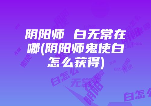 阴阳师 白无常在哪(阴阳师鬼使白怎么获得)