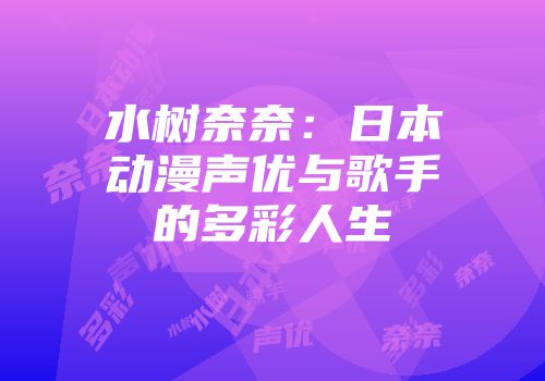 水树奈奈：日本动漫声优与歌手的多彩人生