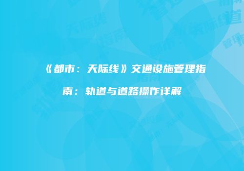 《都市：天际线》交通设施管理指南：轨道与道路操作详解