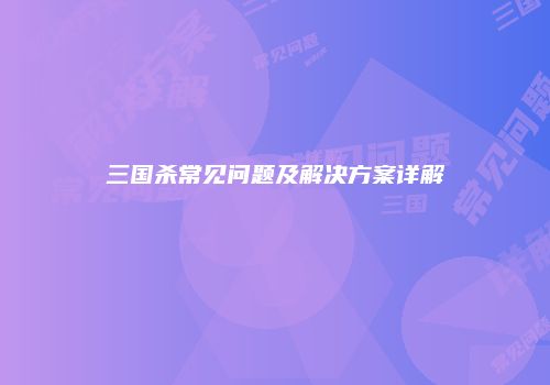 三国杀常见问题及解决方案详解