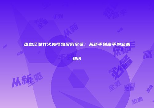 热血江湖竹火林怪物级别全览：从新手到高手的必备知识