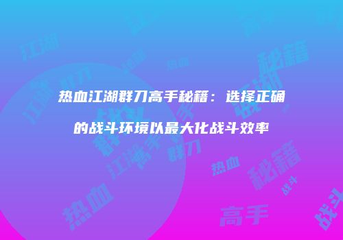 热血江湖群刀高手秘籍：选择正确的战斗环境以最大化战斗效率