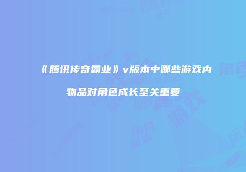《腾讯传奇霸业》v版本中哪些游戏内物品对角色成长至关重要