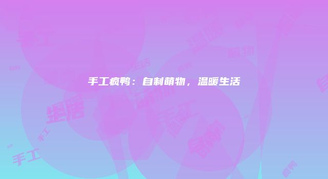 手工疯鸭：自制萌物，温暖生活