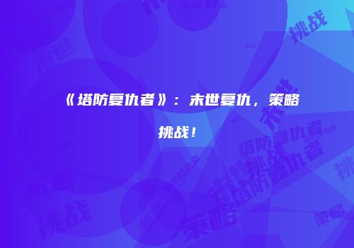 《塔防复仇者》：末世复仇，策略挑战！