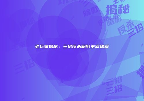 老玩家揭秘：三招反杀暗影主宰秘籍