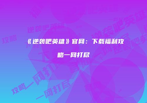 《逆袭吧英雄》官网：下载福利攻略一网打尽