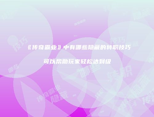《传奇霸业》中有哪些隐藏的转职技巧可以帮助玩家轻松达到级