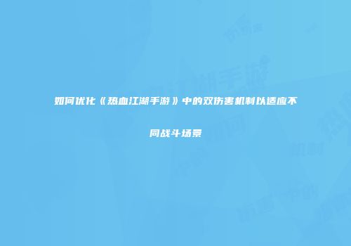 如何优化《热血江湖手游》中的双伤害机制以适应不同战斗场景