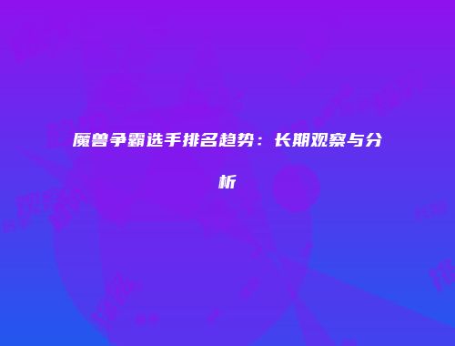 魔兽争霸选手排名趋势：长期观察与分析