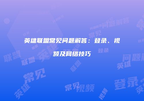 英雄联盟常见问题解答：登录、视频及网络技巧