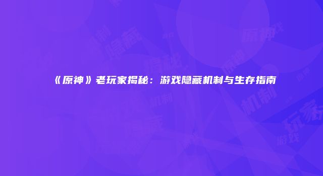 《原神》老玩家揭秘：游戏隐藏机制与生存指南