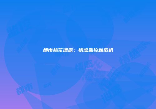 都市桃花泄露：情感监控新危机