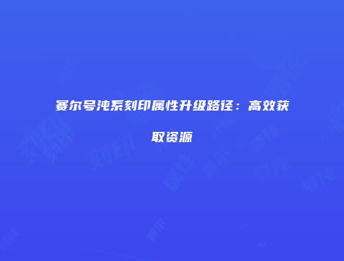 赛尔号沌系刻印属性升级路径：高效获取资源