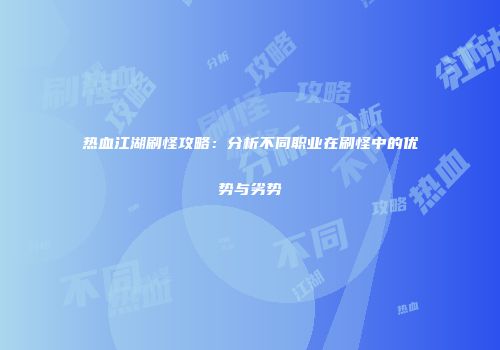 热血江湖刷怪攻略：分析不同职业在刷怪中的优势与劣势