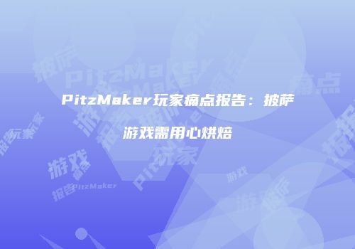 PitzMaker玩家痛点报告：披萨游戏需用心烘焙