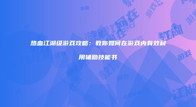 热血江湖级游戏攻略：教你如何在游戏内有效利用辅助技能书