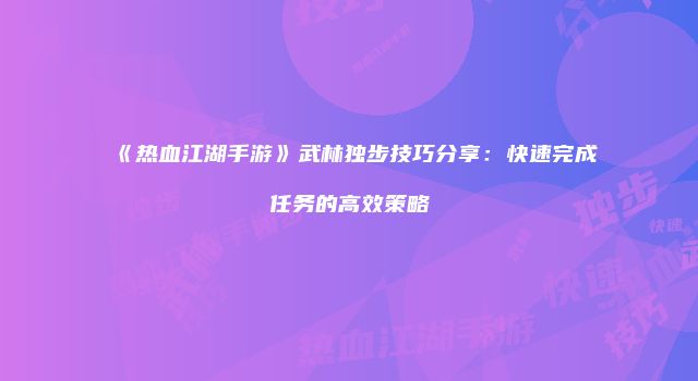 《热血江湖手游》武林独步技巧分享：快速完成任务的高效策略