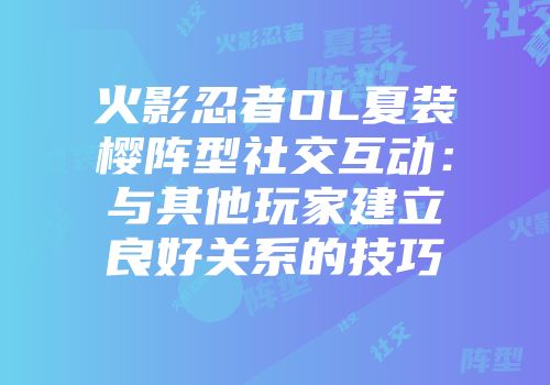 火影忍者OL夏装樱阵型社交互动：与其他玩家建立良好关系的技巧