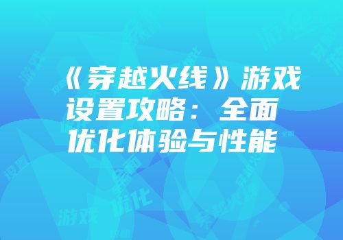 《穿越火线》游戏设置攻略：全面优化体验与性能