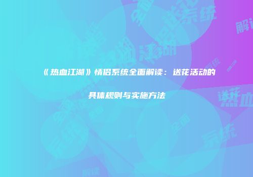 《热血江湖》情侣系统全面解读：送花活动的具体规则与实施方法
