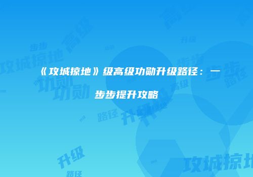 《攻城掠地》级高级功勋升级路径：一步步提升攻略