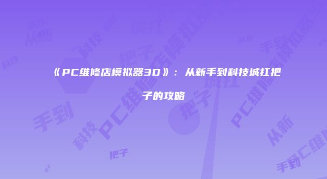 《PC维修店模拟器3D》：从新手到科技城扛把子的攻略