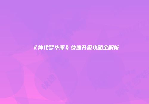 《神代梦华谭》快速升级攻略全解析